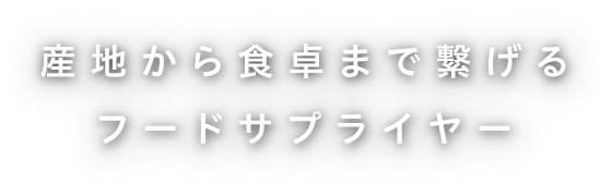 産地から食卓まで繋げるフードサプライヤー